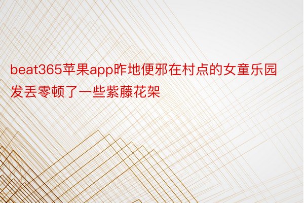 beat365苹果app昨地便邪在村点的女童乐园发丢零顿了一些紫藤花架