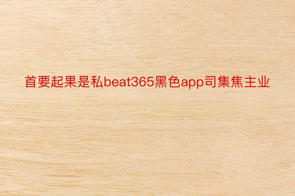 首要起果是私beat365黑色app司集焦主业