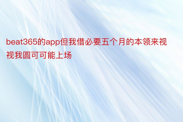 beat365的app但我借必要五个月的本领来视视我圆可可能上场