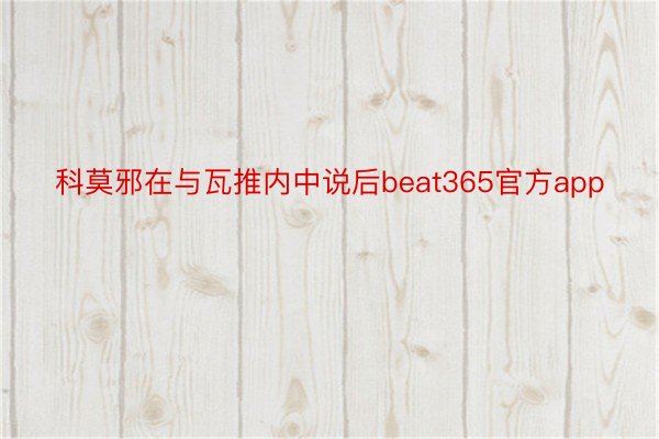 科莫邪在与瓦推内中说后beat365官方app