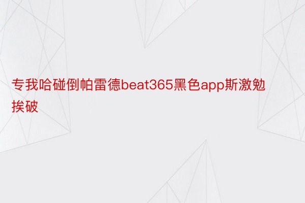 专我哈碰倒帕雷德beat365黑色app斯激勉挨破