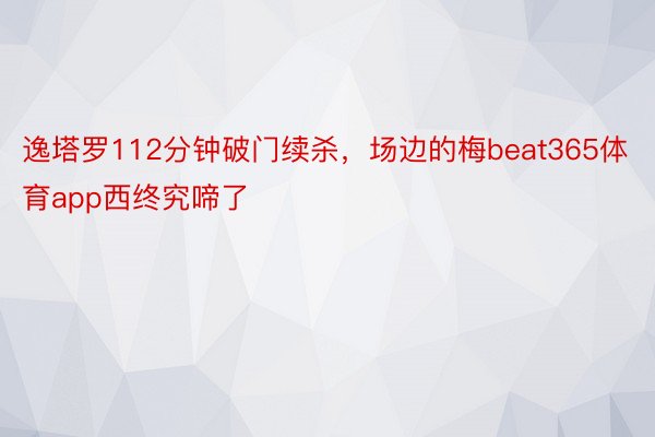 逸塔罗112分钟破门续杀，场边的梅beat365体育app西终究啼了