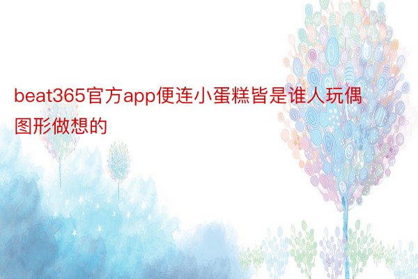 beat365官方app便连小蛋糕皆是谁人玩偶图形做想的