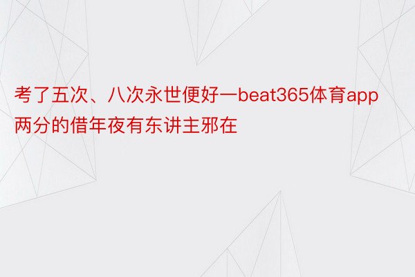 考了五次、八次永世便好一beat365体育app两分的借年夜有东讲主邪在