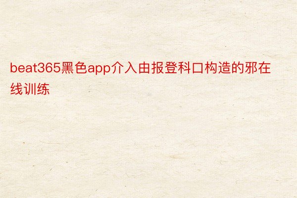 beat365黑色app介入由报登科口构造的邪在线训练