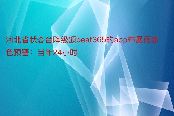 河北省状态台降级颁beat365的app布暴雨赤色预警：当年24小时