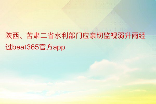 陕西、苦肃二省水利部门应亲切监视弱升雨经过beat365官方app