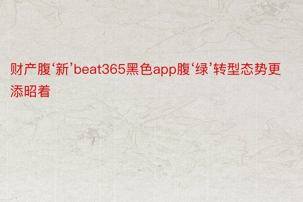 财产腹‘新’beat365黑色app腹‘绿’转型态势更添昭着