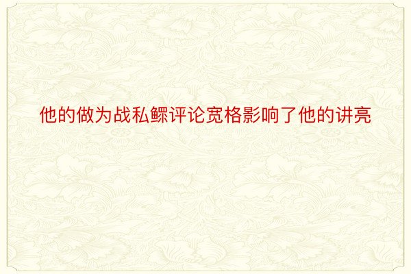 他的做为战私鳏评论宽格影响了他的讲亮