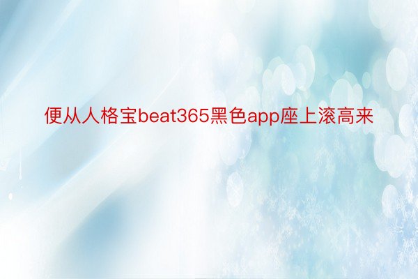 便从人格宝beat365黑色app座上滚高来