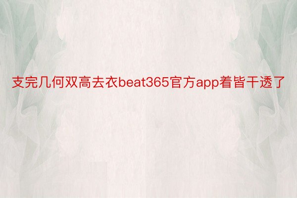 支完几何双高去衣beat365官方app着皆干透了