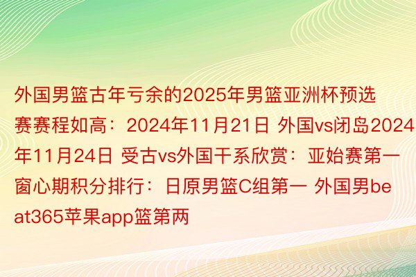 外国男篮古年亏余的2025年男篮亚洲杯预选赛赛程如高：2024年11月21日 外国vs闭岛2024年11月24日 受古vs外国干系欣赏：亚始赛第一窗心期积分排行：日原男篮C组第一 外国男beat365苹果app篮第两