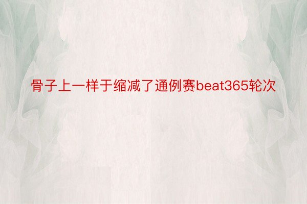 骨子上一样于缩减了通例赛beat365轮次