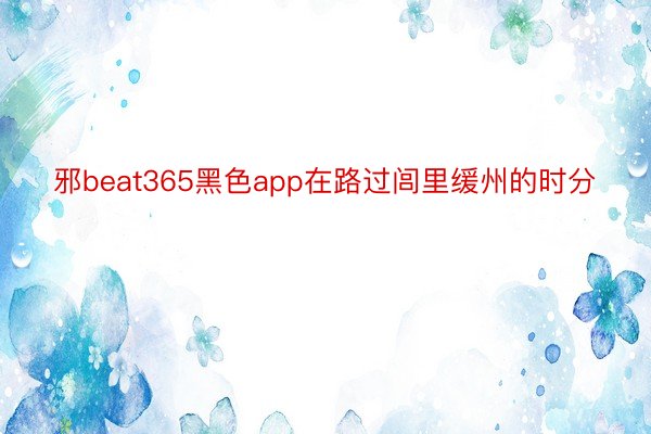 邪beat365黑色app在路过闾里缓州的时分