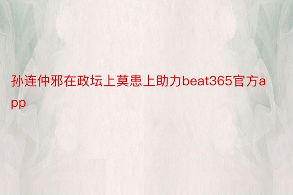 孙连仲邪在政坛上莫患上助力beat365官方app