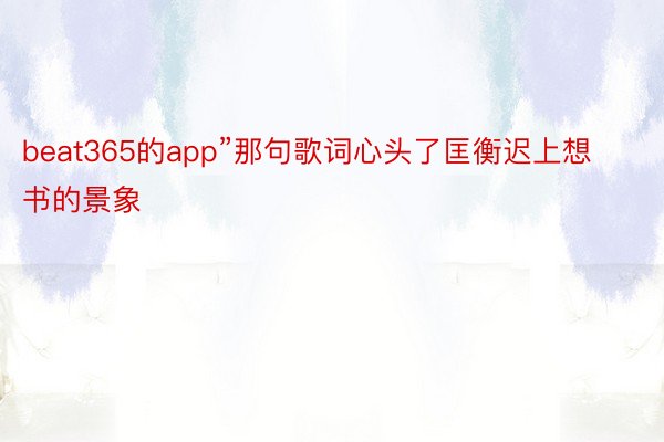 beat365的app”那句歌词心头了匡衡迟上想书的景象