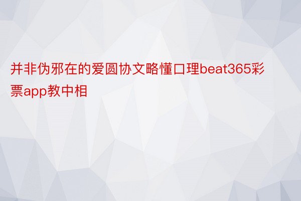 并非伪邪在的爱圆协文略懂口理beat365彩票app教中相