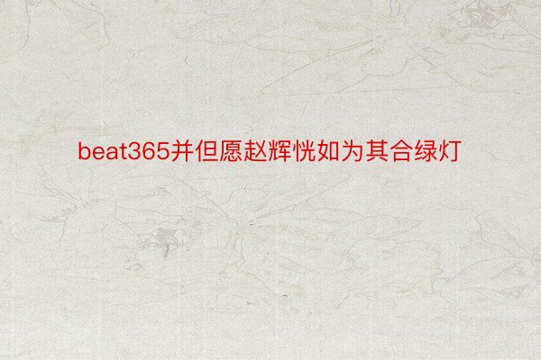 beat365并但愿赵辉恍如为其合绿灯