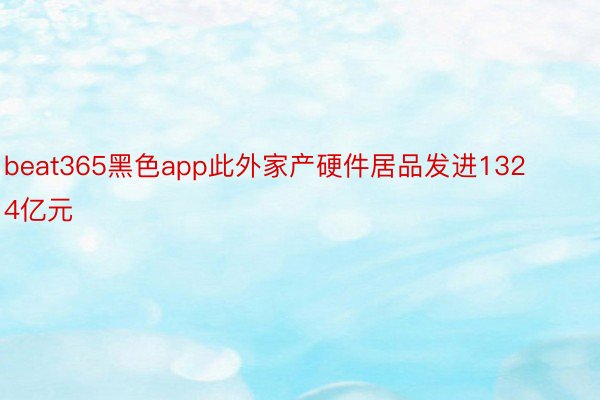 beat365黑色app此外家产硬件居品发进1324亿元