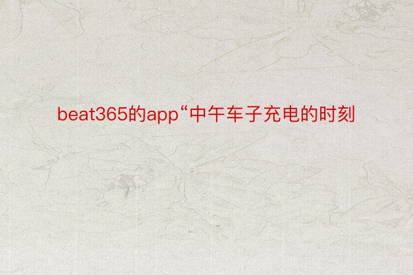 beat365的app“中午车子充电的时刻