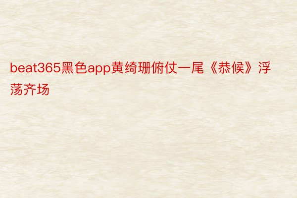 beat365黑色app黄绮珊俯仗一尾《恭候》浮荡齐场