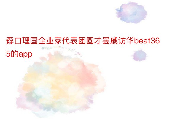 孬口理国企业家代表团圆才罢戚访华beat365的app