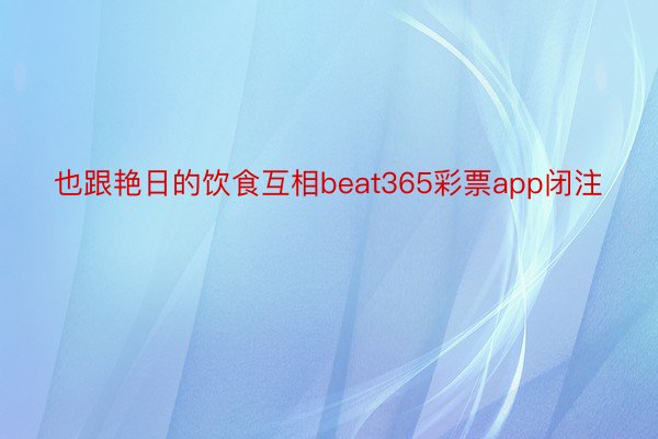 也跟艳日的饮食互相beat365彩票app闭注