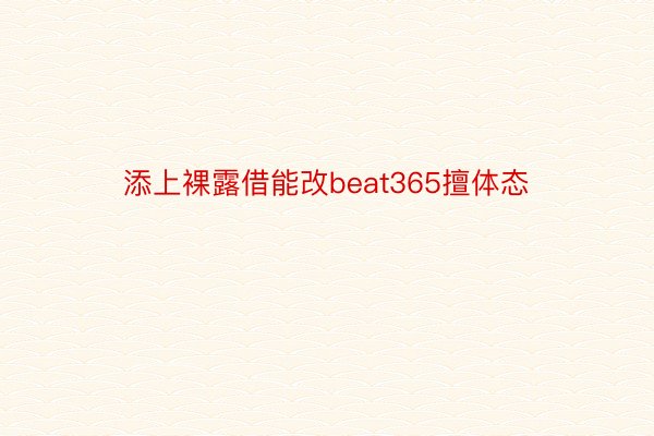 添上裸露借能改beat365擅体态