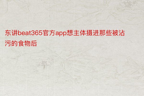 东讲beat365官方app想主体摄进那些被沾污的食物后